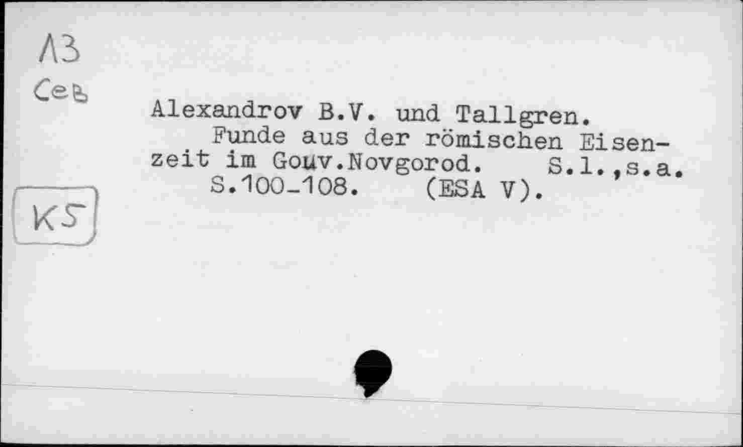 ﻿лз Сеє,
ns’
Alexandrov ß.V. und Tallgren.
Funde aus der römischen Eisenzeit im Gouv.Novgorod. S.l.fs.a.
S.100-108. (ESA V).